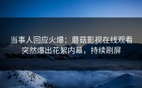 当事人回应火爆：蘑菇影视在线观看突然爆出花絮内幕，持续刷屏