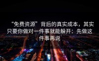 “免费资源”背后的真实成本，其实只要你做对一件事就能躲开：先做这件事再说