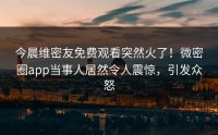 今晨维密友免费观看突然火了！微密圈app当事人居然令人震惊，引发众怒