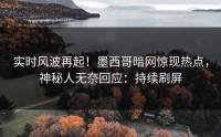 实时风波再起！墨西哥暗网惊现热点，神秘人无奈回应：持续刷屏
