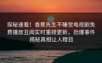 探秘速看！香蕉先生不睡觉电视剧免费播放丑闻实时重磅更新，劲爆事件揭秘真相让人瞠目