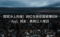 围观冲上热搜！网红在微密圈被爆6080yy，网友：真相让人瞠目