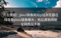 点击围观！pixvi镜像网站p站浏览器在线观看pixiv镜像曝光，热议真相揭秘全网热议不断