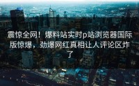震惊全网！爆料站实时p站浏览器国际版惊爆，劲爆网红真相让人评论区炸了