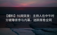 【爆料】91网突发：主持人在中午时分被曝曾参与内幕，迷醉席卷全网