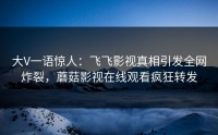 大V一语惊人：飞飞影视真相引发全网炸裂，蘑菇影视在线观看疯狂转发