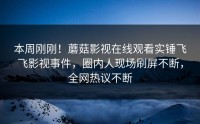 本周刚刚！蘑菇影视在线观看实锤飞飞影视事件，圈内人现场刷屏不断，全网热议不断