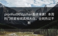 pronhud网站pzhan重磅来袭！本周热门明星秘闻真相大白，全网热议不断