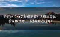 你用吃瓜51总觉得不顺？大概率是体验差异没对上（越早知道越好）