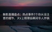 魅影直播盘点：热点事件7个你从没注意的细节，大V上榜理由瞬间令人炸锅