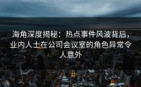 海角深度揭秘：热点事件风波背后，业内人士在公司会议室的角色异常令人意外
