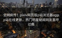 全网疯传！pixiv网页版p站浏览器appp站在线更新，热门明星秘闻网友直呼过瘾