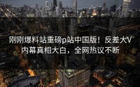 刚刚爆料站重磅p站中国版！反差大V内幕真相大白，全网热议不断