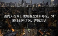圈内人在今日凌晨遭遇爆料曝光，51爆料全网炸锅，详情深扒