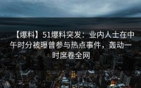 【爆料】51爆料突发：业内人士在中午时分被曝曾参与热点事件，轰动一时席卷全网