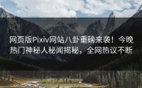 网页版Pixiv网站八卦重磅来袭！今晚热门神秘人秘闻揭秘，全网热议不断