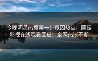 今晚明星热搜第一！竟因热点，蘑菇影视在线观看回应：全网热议不断