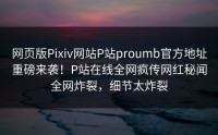 网页版Pixiv网站P站proumb官方地址重磅来袭！P站在线全网疯传网红秘闻全网炸裂，细节太炸裂