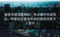 蜜桃传媒深度揭秘：热点事件风波背后，明星在记者发布会的角色彻底令人意外