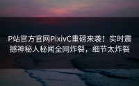 P站官方官网PixivC重磅来袭！实时震撼神秘人秘闻全网炸裂，细节太炸裂