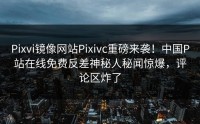 Pixvi镜像网站Pixivc重磅来袭！中国P站在线免费反差神秘人秘闻惊爆，评论区炸了