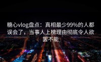 糖心vlog盘点：真相最少99%的人都误会了，当事人上榜理由彻底令人欲罢不能
