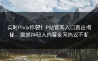 实时Pivix炸裂！P站官网入口直击揭秘，震撼神秘人内幕全网热议不断