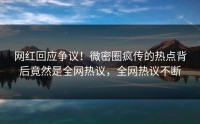 网红回应争议！微密圈疯传的热点背后竟然是全网热议，全网热议不断