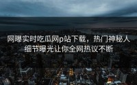 网曝实时吃瓜网p站下载，热门神秘人细节曝光让你全网热议不断