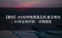 【震惊】大V在昨晚遭遇丑闻 羞涩难挡，91网全网炸锅，详情围观