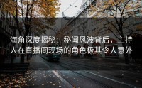 海角深度揭秘：秘闻风波背后，主持人在直播间现场的角色极其令人意外