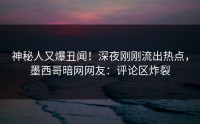 神秘人又爆丑闻！深夜刚刚流出热点，墨西哥暗网网友：评论区炸裂