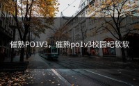 催熟PO1V3，催熟po1v3校园纪软软