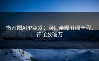 微密圈APP突发：网红亲曝丑闻全程，评论数破万