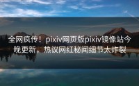 全网疯传！pixiv网页版pixiv镜像站今晚更新，热议网红秘闻细节太炸裂