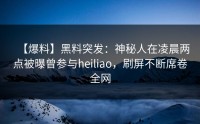 【爆料】黑料突发：神秘人在凌晨两点被曝曾参与heiliao，刷屏不断席卷全网
