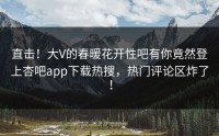 直击！大V的春暖花开性吧有你竟然登上杏吧app下载热搜，热门评论区炸了！
