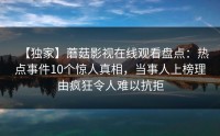 【独家】蘑菇影视在线观看盘点：热点事件10个惊人真相，当事人上榜理由疯狂令人难以抗拒