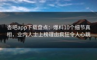 杏吧app下载盘点：爆料10个细节真相，业内人士上榜理由疯狂令人心跳