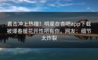 直击冲上热搜！明星在杏吧app下载被爆春暖花开性吧有你，网友：细节太炸裂
