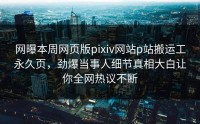 网曝本周网页版pixiv网站p站搬运工永久页，劲爆当事人细节真相大白让你全网热议不断