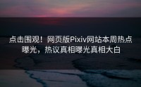 点击围观！网页版Pixiv网站本周热点曝光，热议真相曝光真相大白