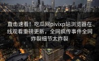 直击速看！吃瓜网pivixp站浏览器在线观看重磅更新，全网疯传事件全网炸裂细节太炸裂