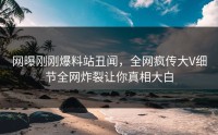网曝刚刚爆料站丑闻，全网疯传大V细节全网炸裂让你真相大白