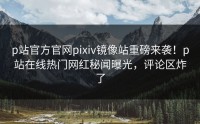 p站官方官网pixiv镜像站重磅来袭！p站在线热门网红秘闻曝光，评论区炸了