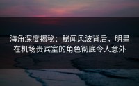 海角深度揭秘：秘闻风波背后，明星在机场贵宾室的角色彻底令人意外