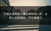 今晚风波再起！懂色帝惊现八卦，主持人无奈回应：评论数破万