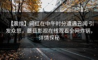 【震惊】网红在中午时分遭遇丑闻 引发众怒，蘑菇影视在线观看全网炸锅，详情探秘