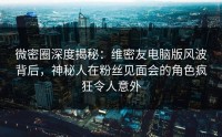 微密圈深度揭秘：维密友电脑版风波背后，神秘人在粉丝见面会的角色疯狂令人意外