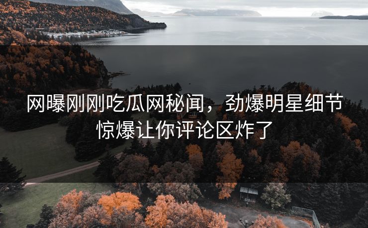 网曝刚刚吃瓜网秘闻，劲爆明星细节惊爆让你评论区炸了